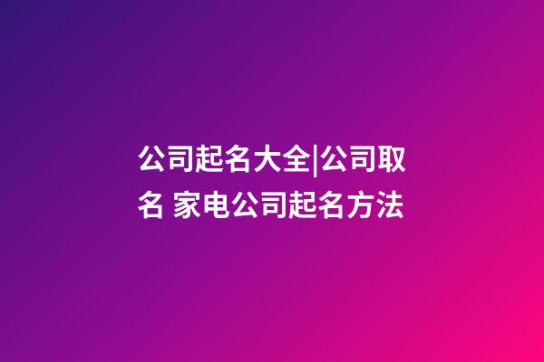 公司起名大全|公司取名 家电公司起名方法-第1张-公司起名-玄机派